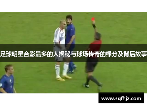 足球明星合影最多的人揭秘与球场传奇的缘分及背后故事
