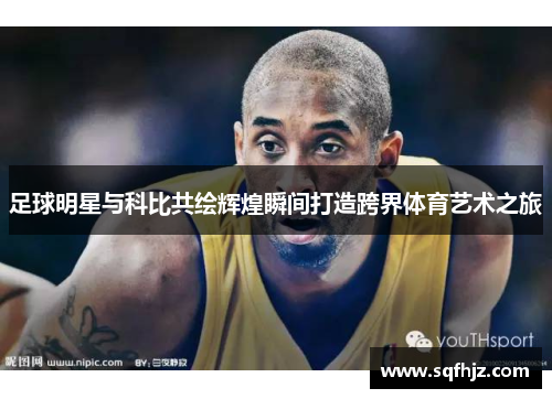 足球明星与科比共绘辉煌瞬间打造跨界体育艺术之旅