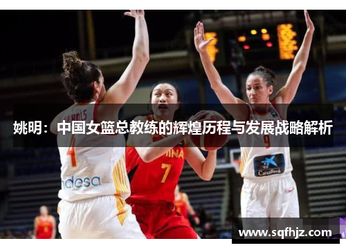 姚明：中国女篮总教练的辉煌历程与发展战略解析