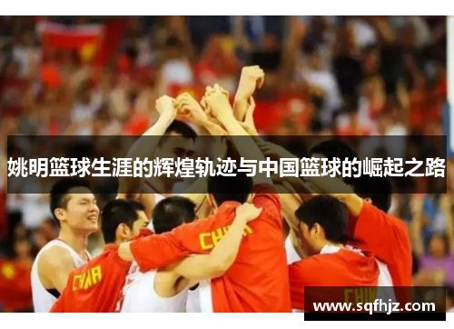 姚明篮球生涯的辉煌轨迹与中国篮球的崛起之路