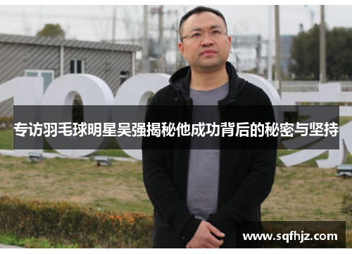 专访羽毛球明星吴强揭秘他成功背后的秘密与坚持