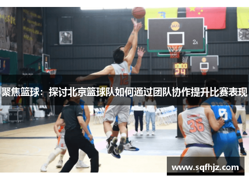 聚焦篮球：探讨北京篮球队如何通过团队协作提升比赛表现