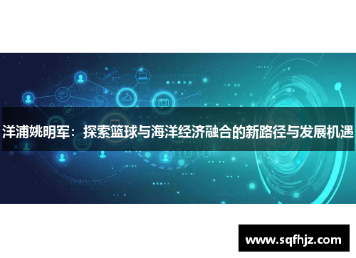 洋浦姚明军：探索篮球与海洋经济融合的新路径与发展机遇