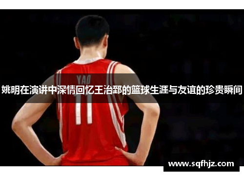姚明在演讲中深情回忆王治郅的篮球生涯与友谊的珍贵瞬间
