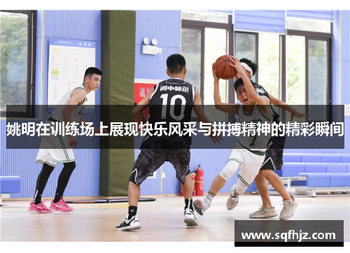 姚明在训练场上展现快乐风采与拼搏精神的精彩瞬间
