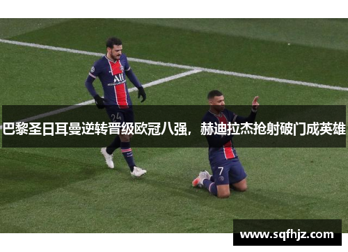 巴黎圣日耳曼逆转晋级欧冠八强，赫迪拉杰抢射破门成英雄