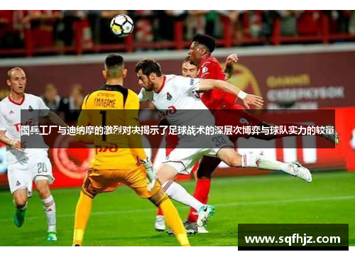 图兵工厂与迪纳摩的激烈对决揭示了足球战术的深层次博弈与球队实力的较量