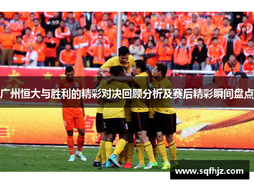 广州恒大与胜利的精彩对决回顾分析及赛后精彩瞬间盘点