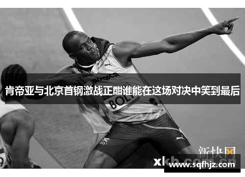 肯帝亚与北京首钢激战正酣谁能在这场对决中笑到最后